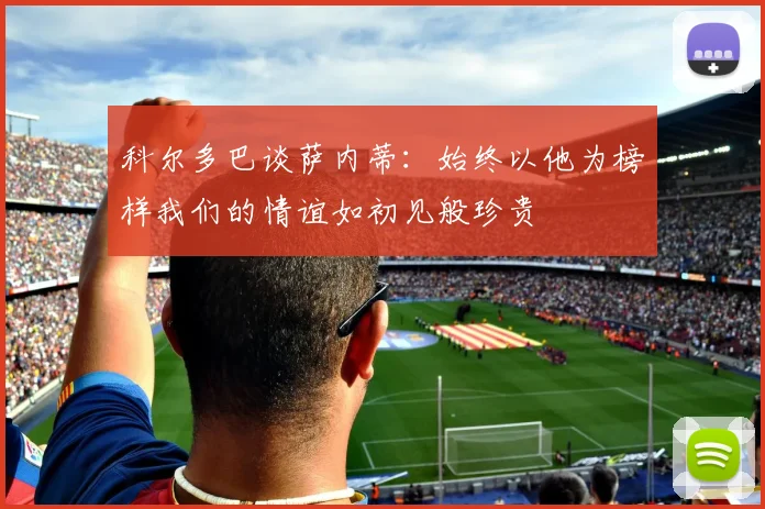 科尔多巴谈萨内蒂：始终以他为榜样我们的情谊如初见般珍贵