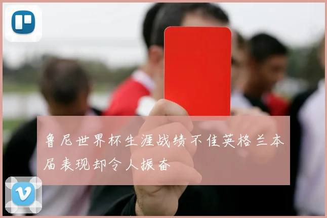鲁尼世界杯生涯战绩不佳英格兰本届表现却令人振奋
