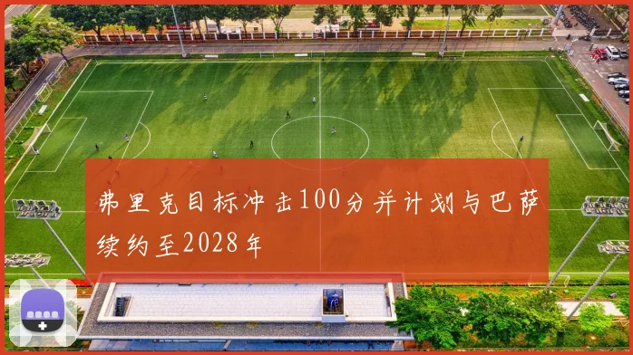 弗里克目标冲击100分并计划与巴萨续约至2028年