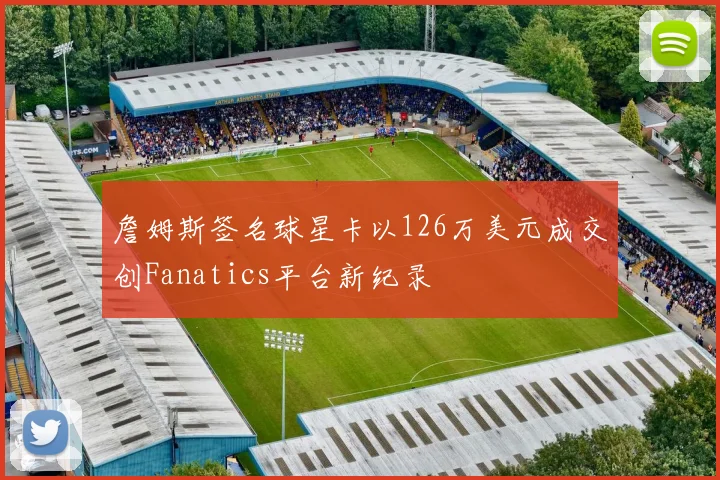 詹姆斯签名球星卡以126万美元成交创Fanatics平台新纪录