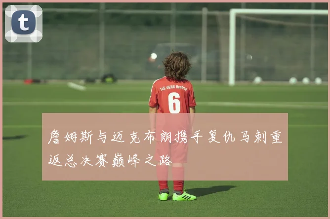 詹姆斯与迈克布朗携手复仇马刺重返总决赛巅峰之路