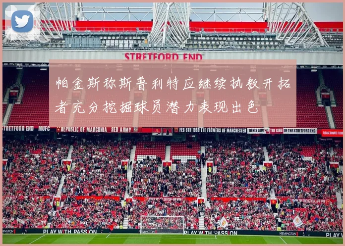 帕金斯称斯普利特应继续执教开拓者充分挖掘球员潜力表现出色