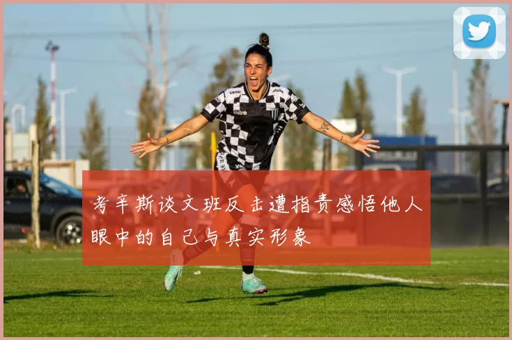 考辛斯谈文班反击遭指责感悟他人眼中的自己与真实形象