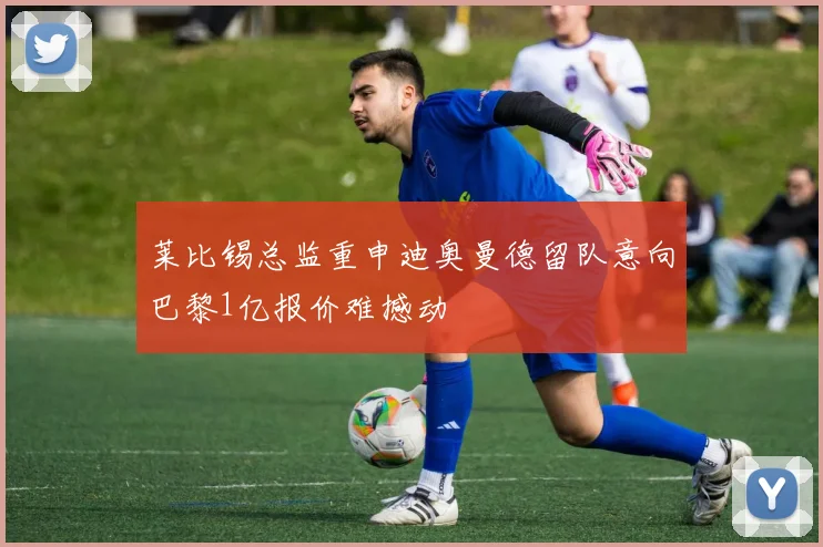 莱比锡总监重申迪奥曼德留队意向巴黎1亿报价难撼动