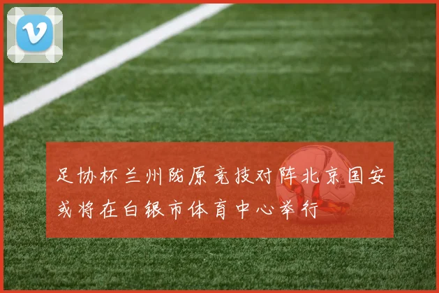 足协杯兰州陇原竞技对阵北京国安或将在白银市体育中心举行