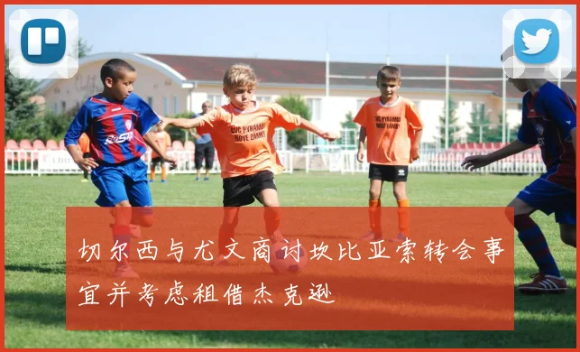 切尔西与尤文商讨坎比亚索转会事宜并考虑租借杰克逊