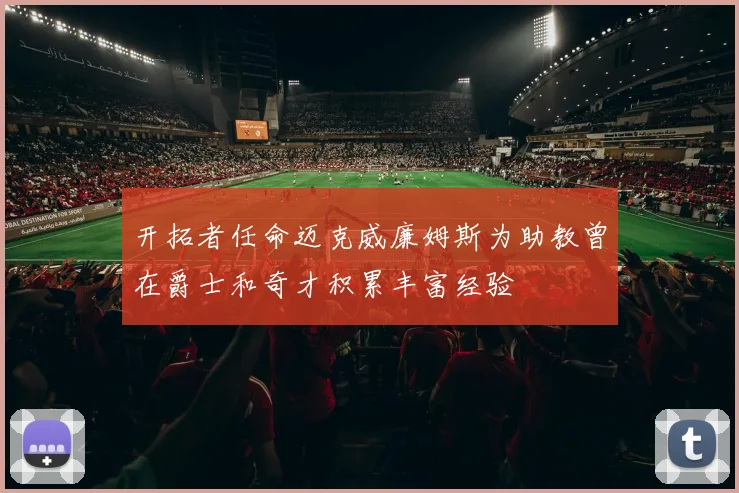 开拓者任命迈克威廉姆斯为助教曾在爵士和奇才积累丰富经验
