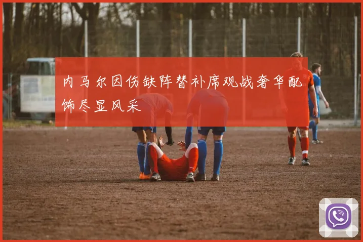内马尔因伤缺阵替补席观战奢华配饰尽显风采