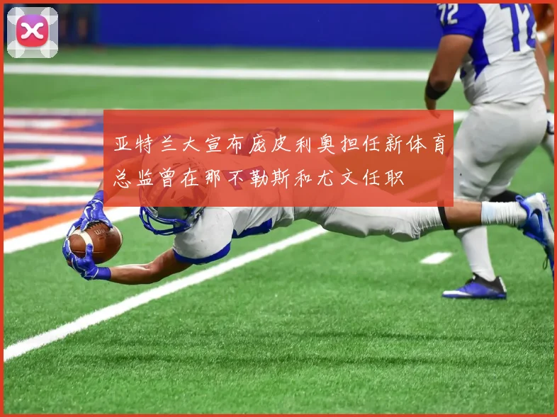 亚特兰大宣布庞皮利奥担任新体育总监曾在那不勒斯和尤文任职