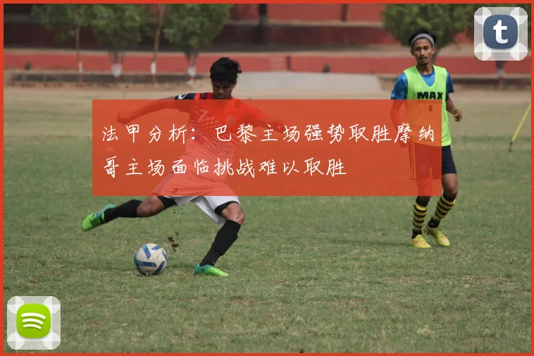 法甲分析：巴黎主场强势取胜摩纳哥主场面临挑战难以取胜