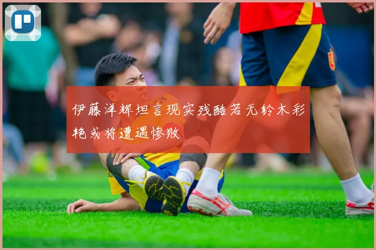 伊藤洋辉坦言现实残酷若无铃木彩艳或将遭遇惨败