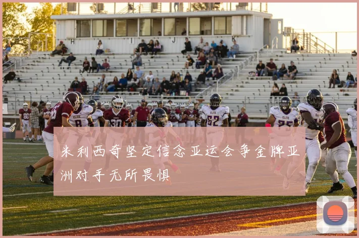 米利西奇坚定信念亚运会争金牌亚洲对手无所畏惧