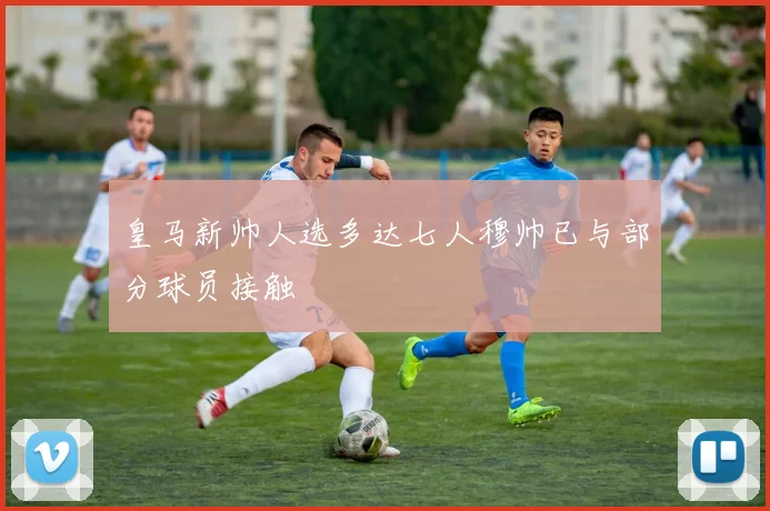 皇马新帅人选多达七人穆帅已与部分球员接触