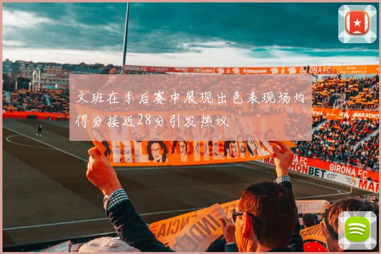 文班在季后赛中展现出色表现场均得分接近28分引发热议