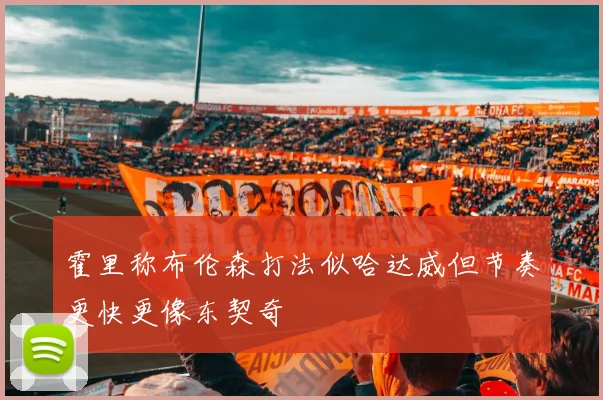 霍里称布伦森打法似哈达威但节奏更快更像东契奇