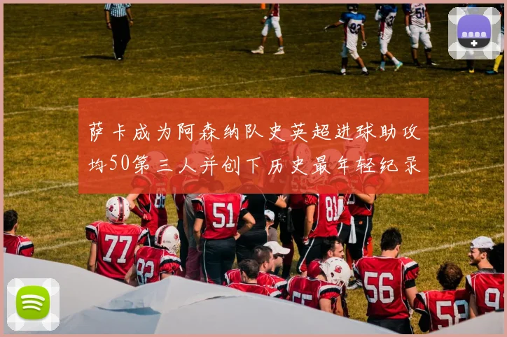 萨卡成为阿森纳队史英超进球助攻均50第三人并创下历史最年轻纪录