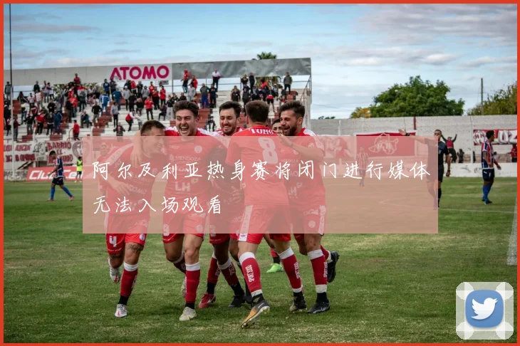 阿尔及利亚热身赛将闭门进行媒体无法入场观看