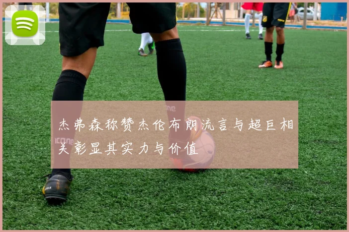 杰弗森称赞杰伦布朗流言与超巨相关彰显其实力与价值