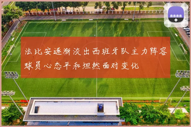 法比安逐渐淡出西班牙队主力阵容球员心态平和坦然面对变化