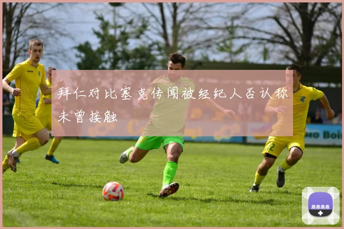 拜仁对比塞克传闻被经纪人否认称未曾接触
