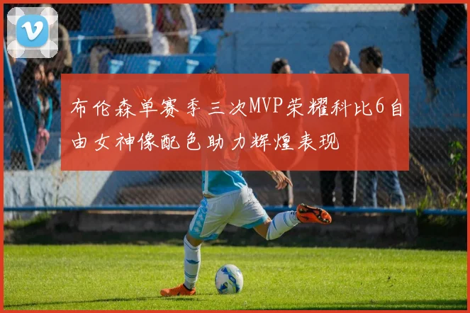 布伦森单赛季三次MVP荣耀科比6自由女神像配色助力辉煌表现