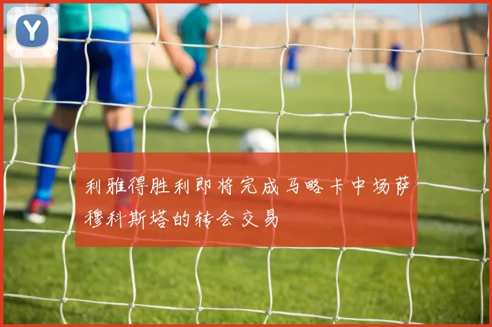 利雅得胜利即将完成马略卡中场萨穆科斯塔的转会交易