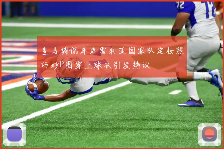皇马调侃库库雷利亚国家队定妆照巧妙P图穿上球衣引发热议