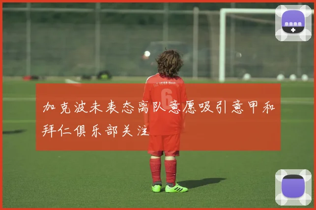 加克波未表态离队意愿吸引意甲和拜仁俱乐部关注