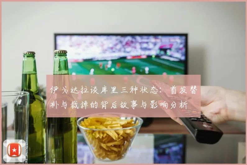 伊戈达拉谈库里三种状态：首发替补与裁掉的背后故事与影响分析