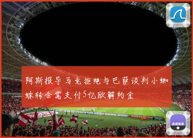 阿斯报导马竞拒绝与巴萨谈判小蜘蛛转会需支付5亿欧解约金