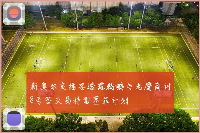 新奥尔良播客透露鹈鹕与老鹰商讨8号签交易特雷墨菲计划