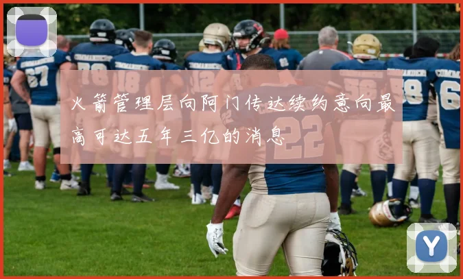 火箭管理层向阿门传达续约意向最高可达五年三亿的消息