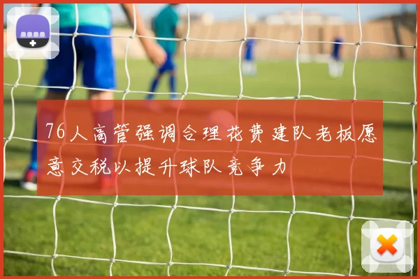 76人高管强调合理花费建队老板愿意交税以提升球队竞争力