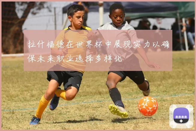 拉什福德在世界杯中展现实力以确保未来职业选择多样化