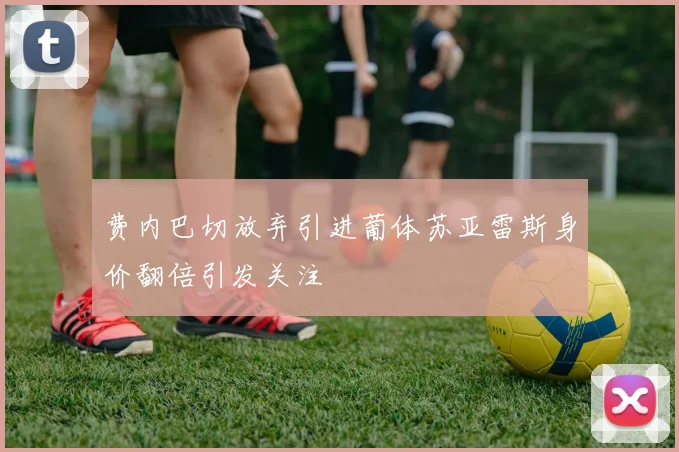 费内巴切放弃引进葡体苏亚雷斯身价翻倍引发关注