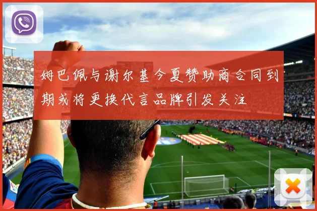 姆巴佩与谢尔基今夏赞助商合同到期或将更换代言品牌引发关注