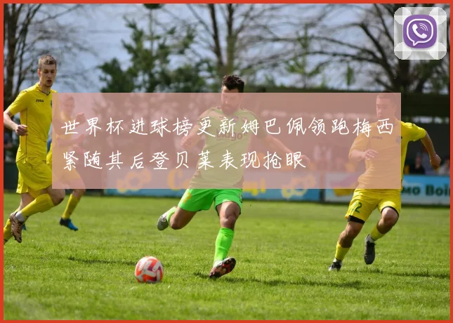 世界杯进球榜更新姆巴佩领跑梅西紧随其后登贝莱表现抢眼