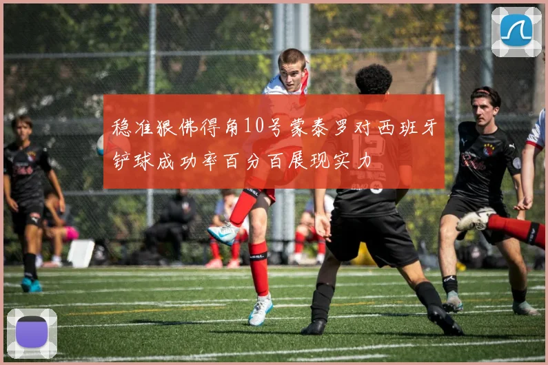 稳准狠佛得角10号蒙泰罗对西班牙铲球成功率百分百展现实力