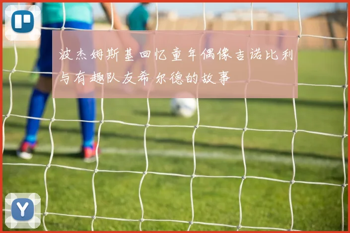 波杰姆斯基回忆童年偶像吉诺比利与有趣队友希尔德的故事