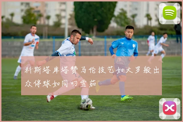 科斯塔库塔赞马伦技艺如大罗般出众停球如同叼雪茄