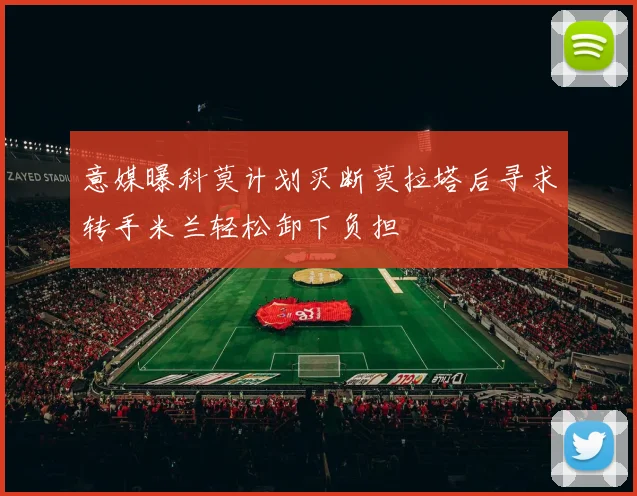 意媒曝科莫计划买断莫拉塔后寻求转手米兰轻松卸下负担