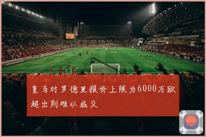 皇马对罗德里报价上限为6000万欧超出则难以成交