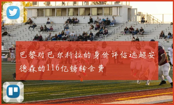 巴黎对巴尔科拉的身价评估远超安德森的116亿镑转会费