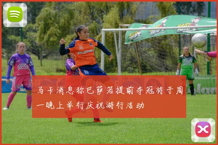 马卡消息称巴萨若提前夺冠将于周一晚上举行庆祝游行活动