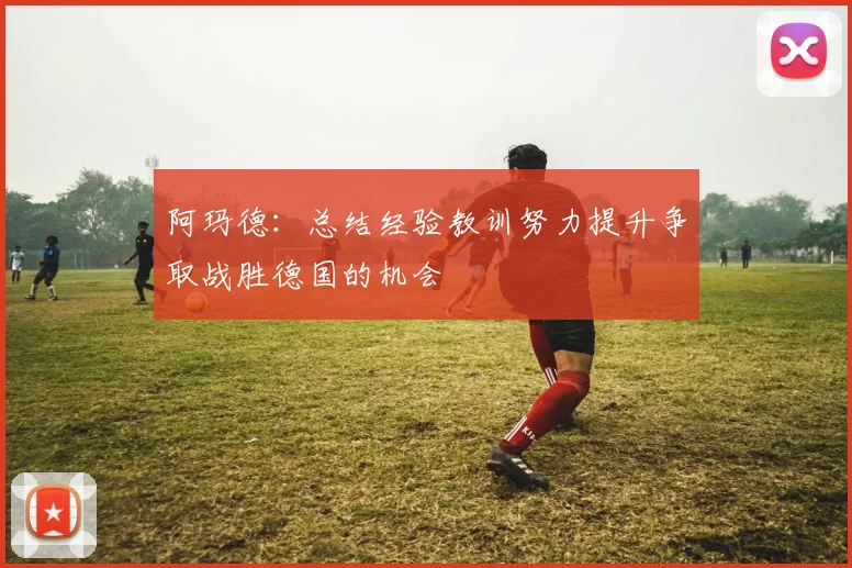 阿玛德：总结经验教训努力提升争取战胜德国的机会