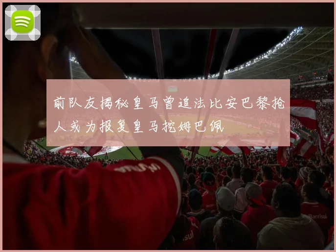 前队友揭秘皇马曾追法比安巴黎抢人或为报复皇马挖姆巴佩