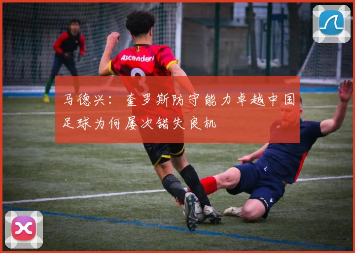 马德兴：奎罗斯防守能力卓越中国足球为何屡次错失良机