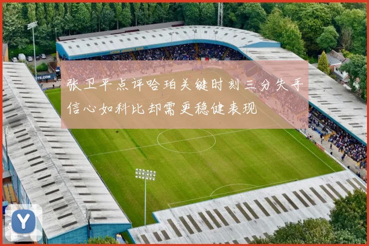 张卫平点评哈珀关键时刻三分失手信心如科比却需更稳健表现