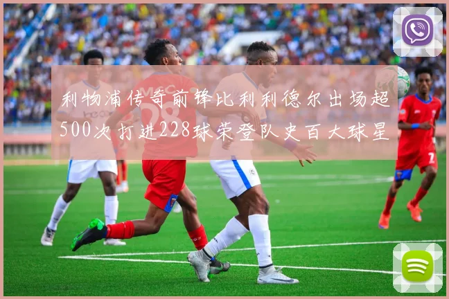 利物浦传奇前锋比利利德尔出场超500次打进228球荣登队史百大球星第11位