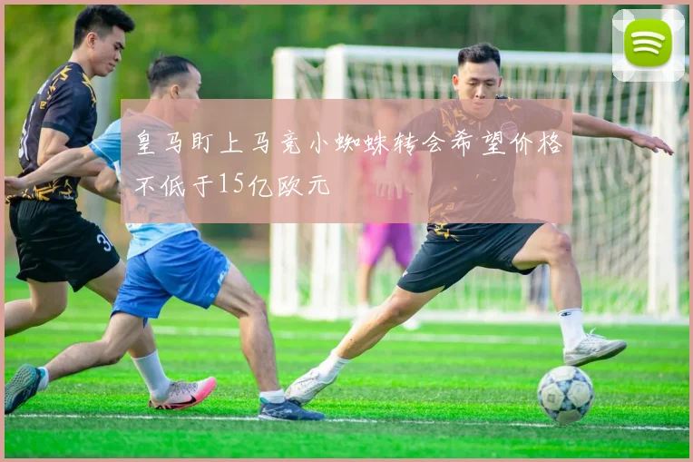皇马盯上马竞小蜘蛛转会希望价格不低于15亿欧元